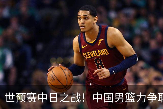 世预赛中日之战！中国男篮力争取胜，胡金秋将替代杨瀚森打首发