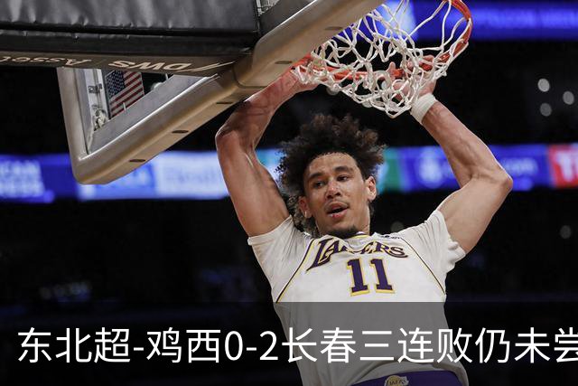 东北超-鸡西0-2长春三连败仍未尝胜绩 长春收获联赛第二胜居榜首
