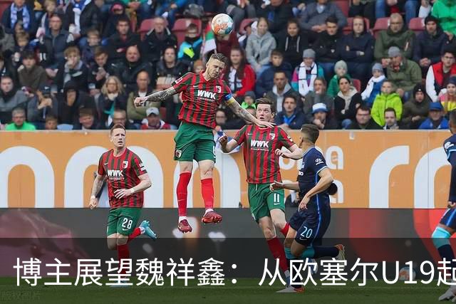 博主展望魏祥鑫：从欧塞尔U19起步，逐渐适应后在B队获得稳定机会