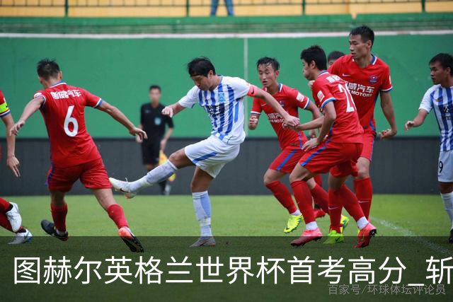 图赫尔英格兰世界杯首考高分 斩获7次绝佳机会22射11正