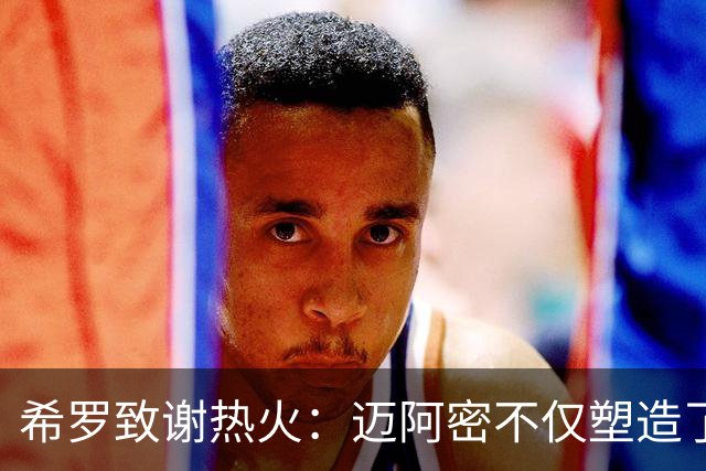 希罗致谢热火：迈阿密不仅塑造了我的职业生涯 更塑造了我的人生