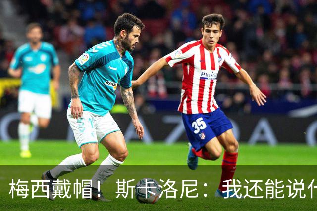 梅西戴帽！斯卡洛尼：我还能说什么？都是多余 想蝉联世界杯冠军