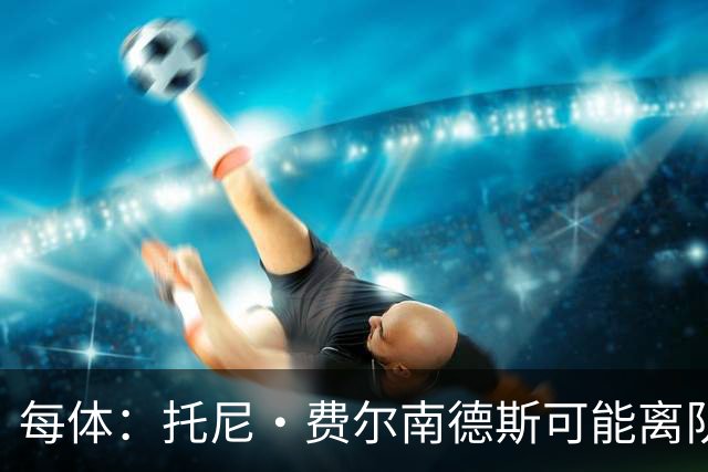 每体：托尼·费尔南德斯可能离队，塞维利亚和阿拉维斯对其有意