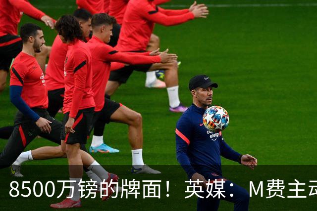 8500万镑的牌面！英媒：M费主动要求18号球衣 小将梁民革让出号码